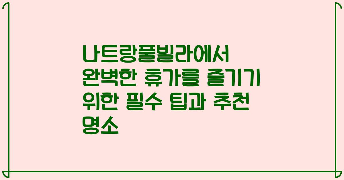 나트랑풀빌라에서 완벽한 휴가를 즐기기 위한 필수 팁과 추천 명소