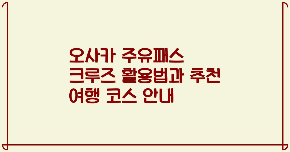 오사카 주유패스 크루즈 활용법과 추천 여행 코스 안내
