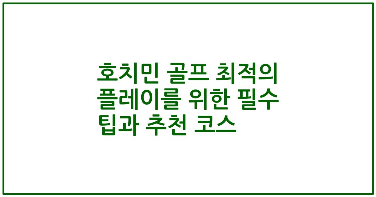 호치민 골프 최적의 플레이를 위한 필수 팁과 추천 코스