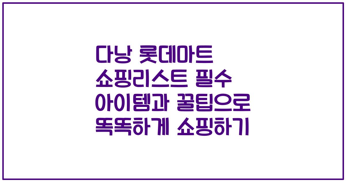 다낭 롯데마트 쇼핑리스트 필수 아이템과 꿀팁으로 똑똑하게 쇼핑하기