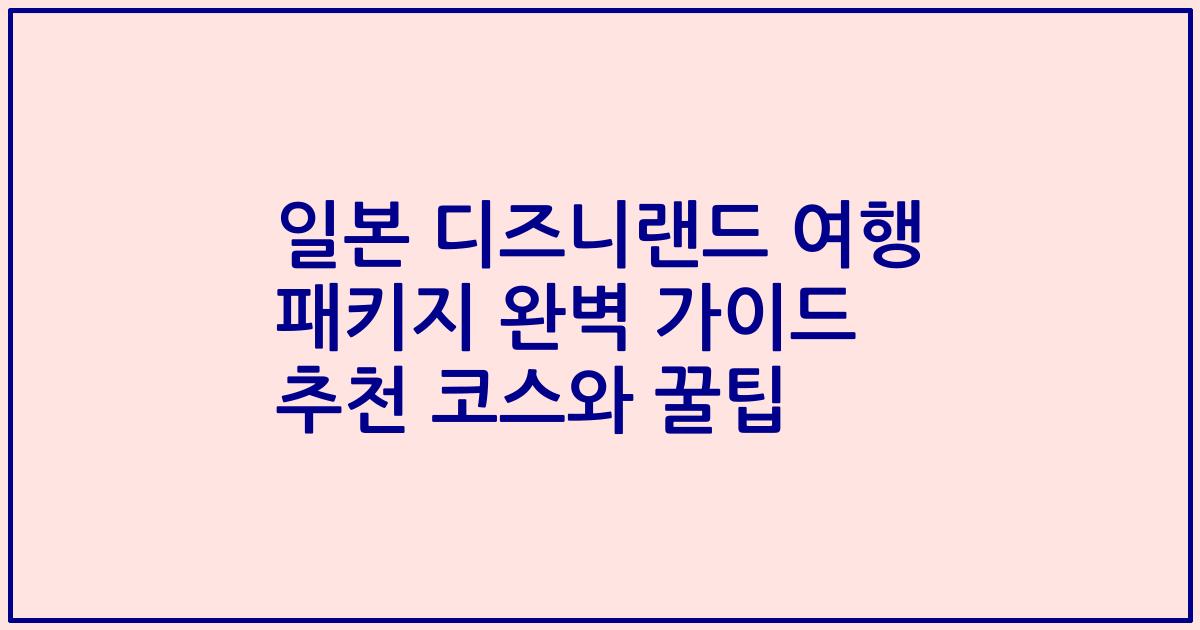 일본 디즈니랜드 여행 패키지 완벽 가이드 추천 코스와 꿀팁