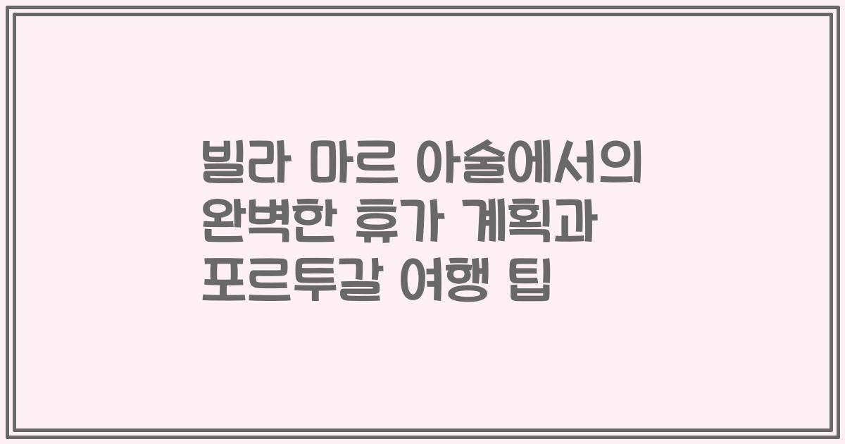 빌라 마르 아술에서의 완벽한 휴가 계획과 포르투갈 여행 팁