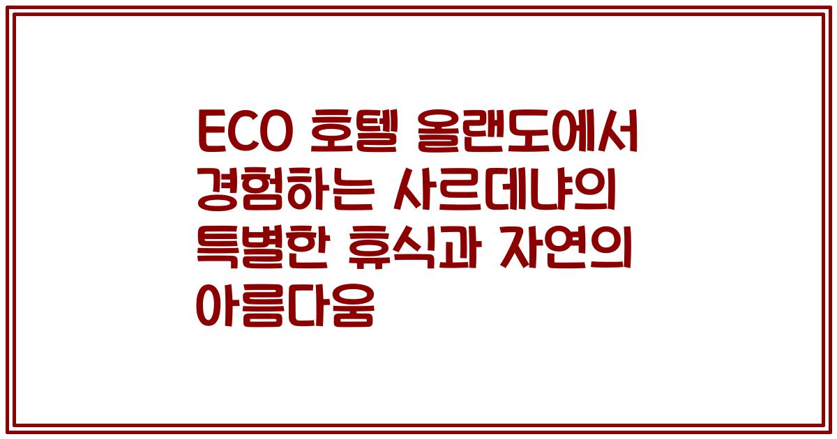 ECO 호텔 올랜도에서 경험하는 사르데냐의 특별한 휴식과 자연의 아름다움