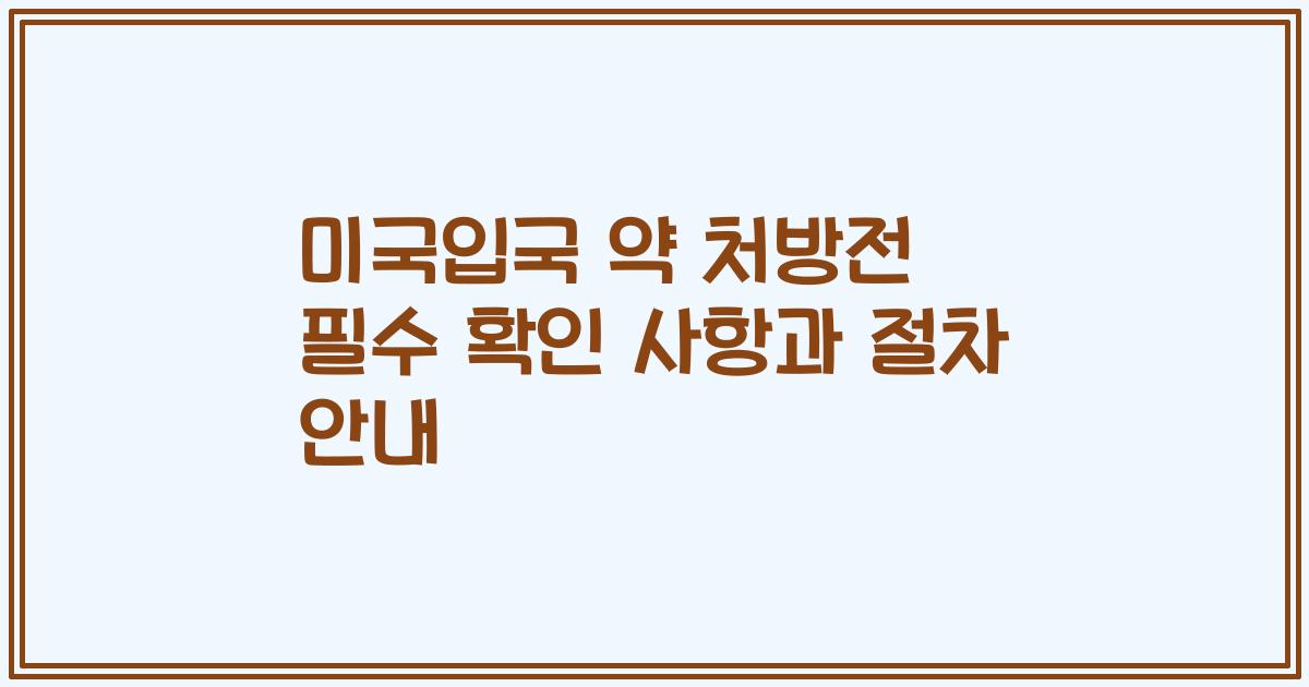 미국입국 약 처방전 필수 확인 사항과 절차 안내