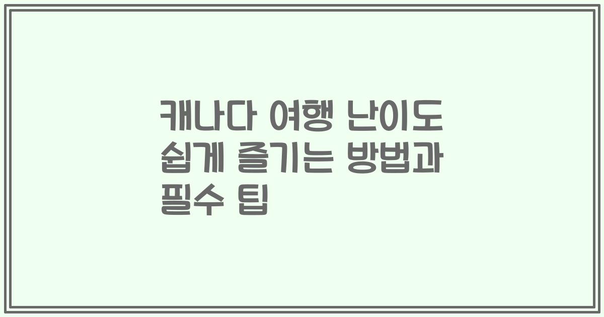 캐나다 여행 난이도 쉽게 즐기는 방법과 필수 팁