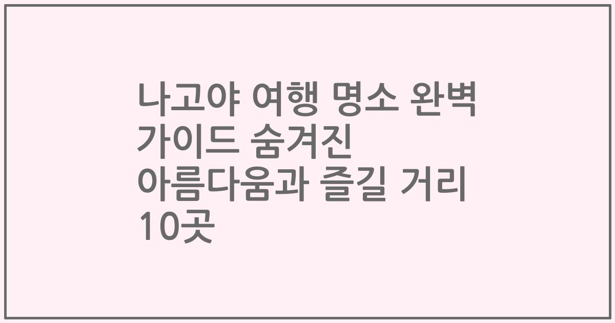 나고야 여행 명소 완벽 가이드 숨겨진 아름다움과 즐길 거리 10곳