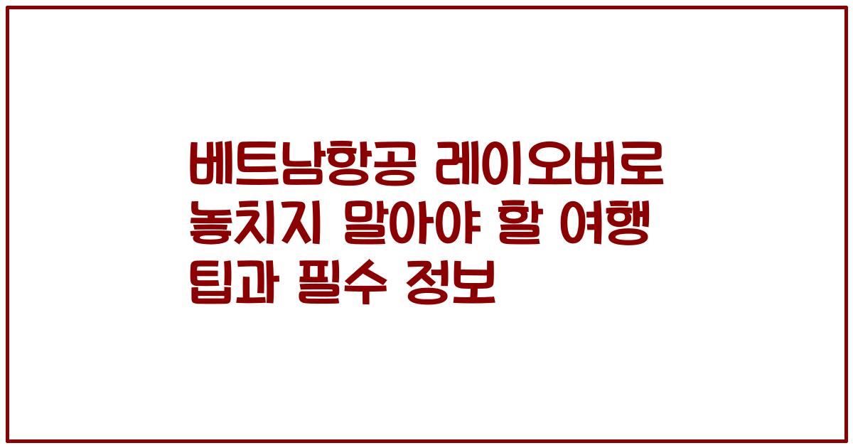 베트남항공 레이오버로 놓치지 말아야 할 여행 팁과 필수 정보
