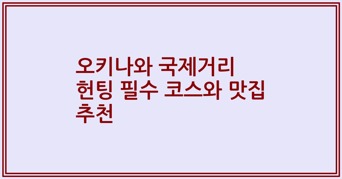 오키나와 국제거리 헌팅 필수 코스와 맛집 추천