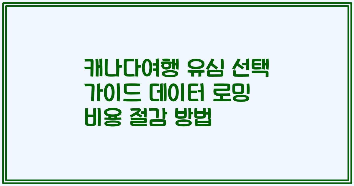 캐나다여행 유심 선택 가이드 데이터 로밍 비용 절감 방법