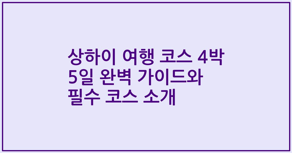 상하이 여행 코스 4박 5일 완벽 가이드와 필수 코스 소개