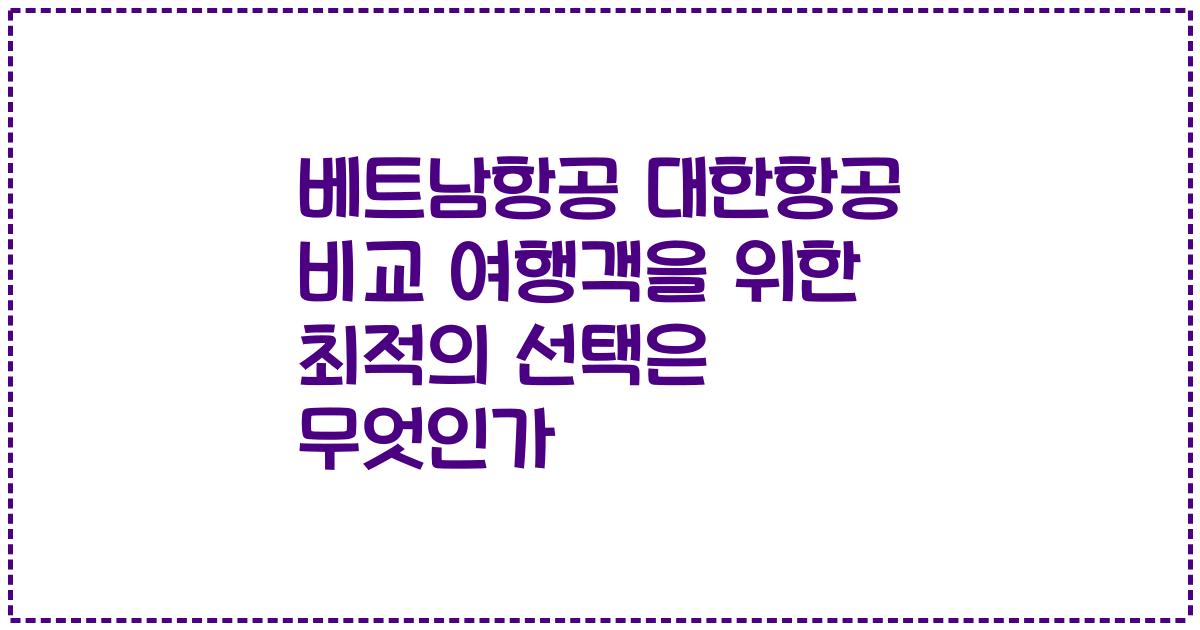 베트남항공 대한항공 비교 여행객을 위한 최적의 선택은 무엇인가