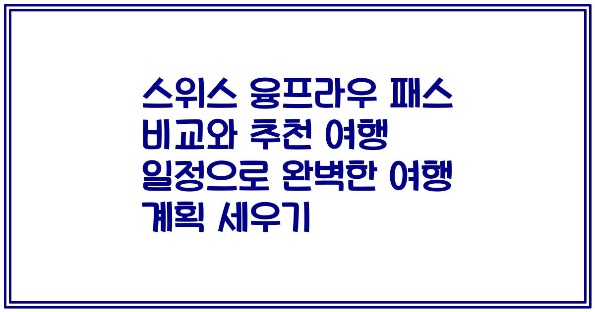 스위스 융프라우 패스 비교와 추천 여행 일정으로 완벽한 여행 계획 세우기