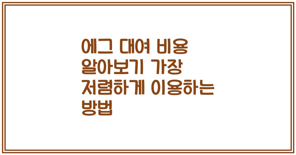 에그 대여 비용 알아보기 가장 저렴하게 이용하는 방법