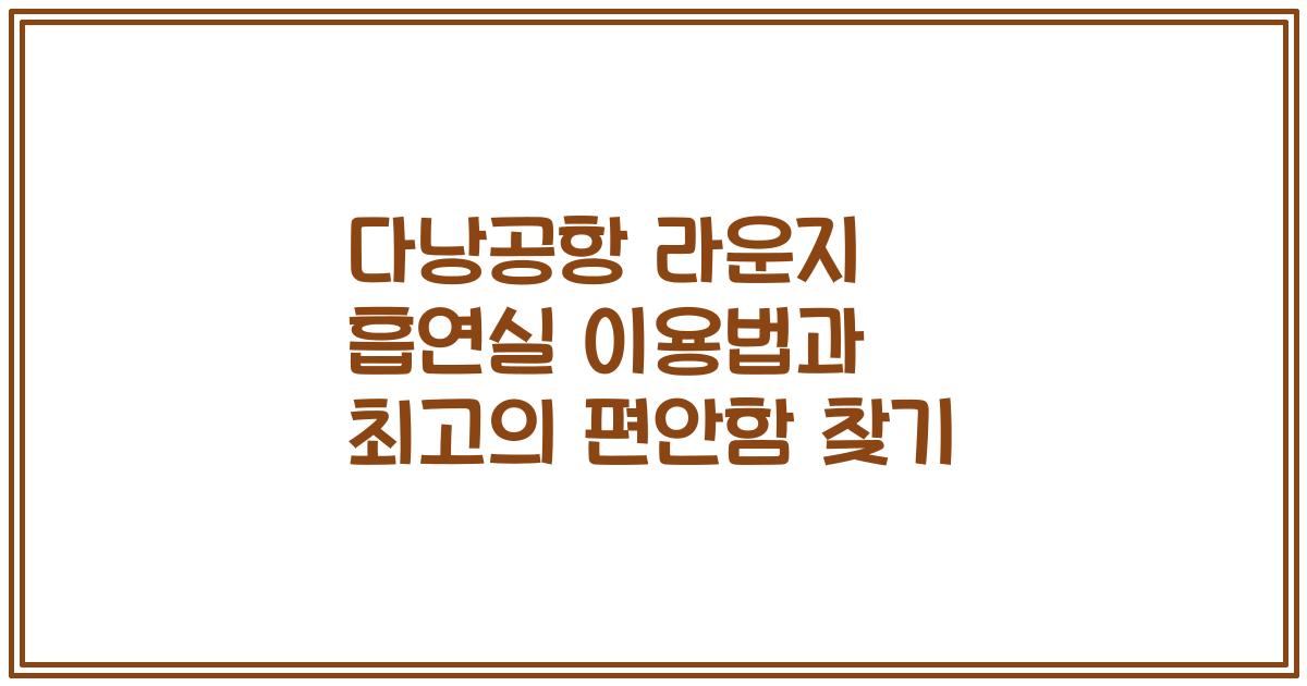 다낭공항 라운지 흡연실 이용법과 최고의 편안함 찾기