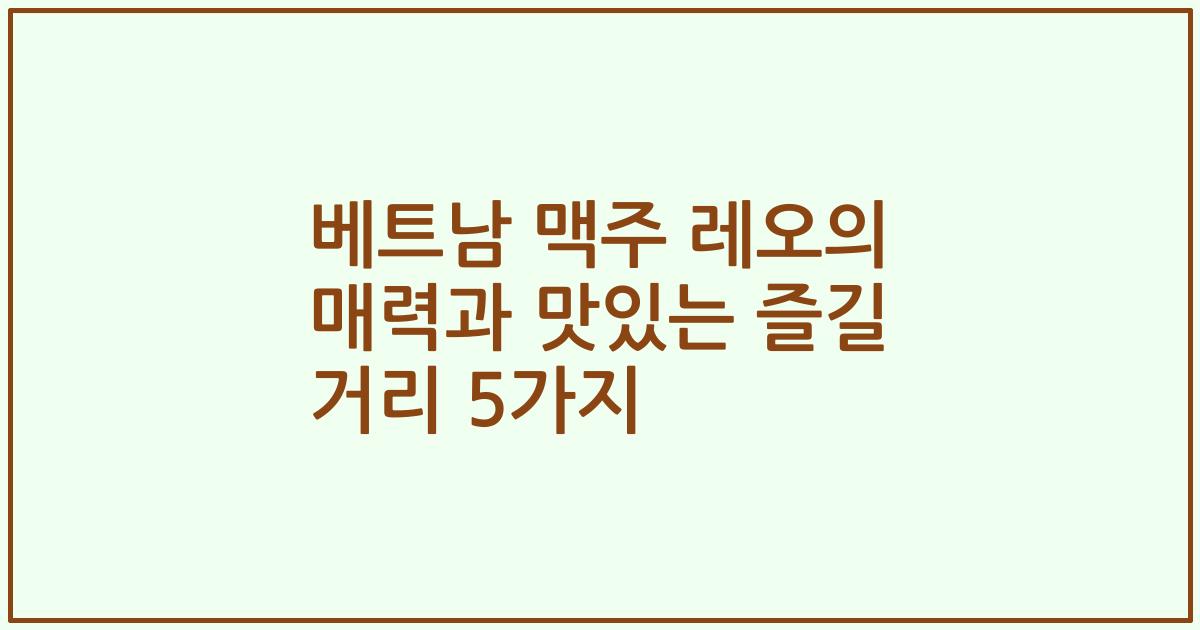 베트남 맥주 레오의 매력과 맛있는 즐길 거리 5가지