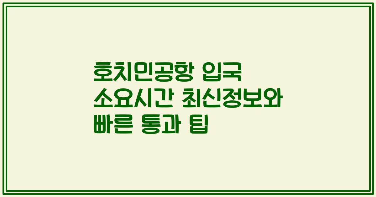 호치민공항 입국 소요시간 최신정보와 빠른 통과 팁