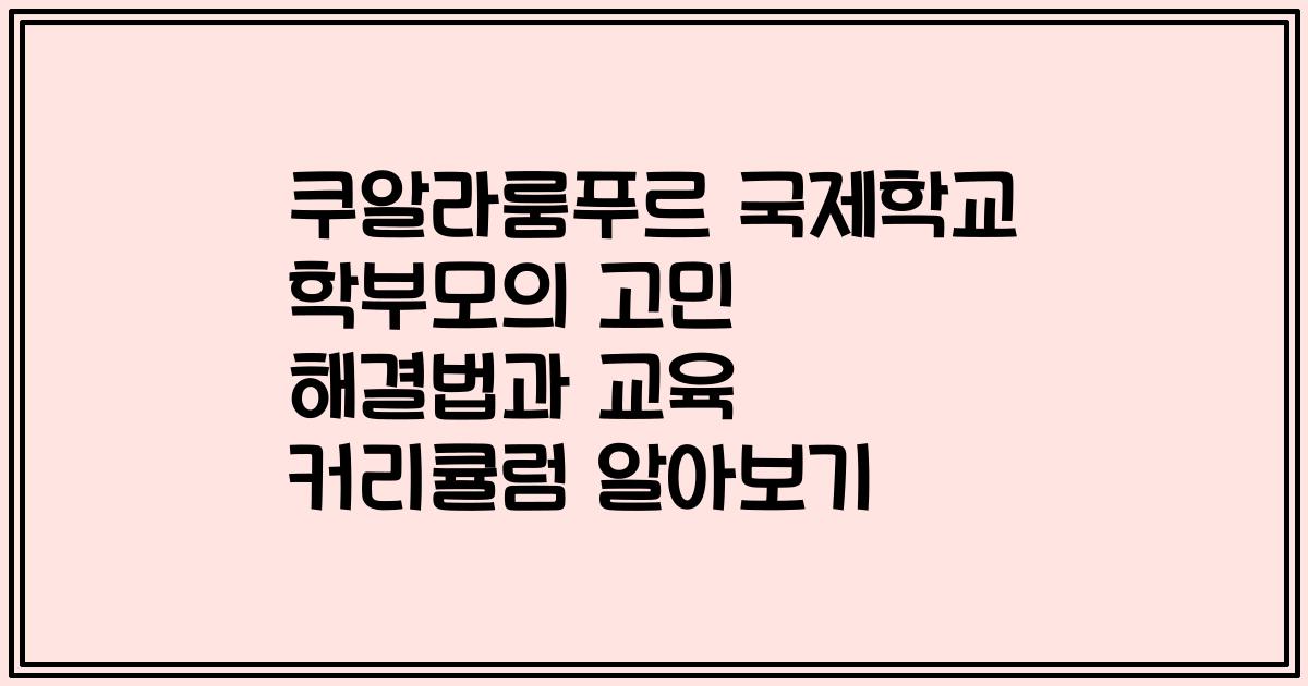 쿠알라룸푸르 국제학교 학부모의 고민 해결법과 교육 커리큘럼 알아보기