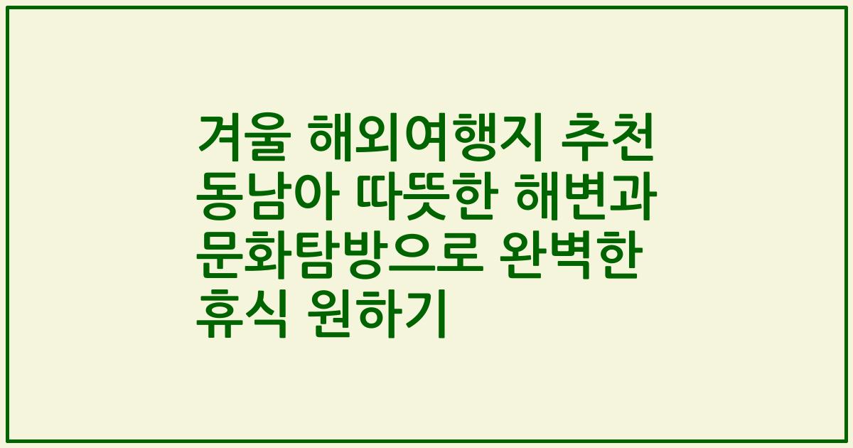겨울 해외여행지 추천 동남아 따뜻한 해변과 문화탐방으로 완벽한 휴식 원하기