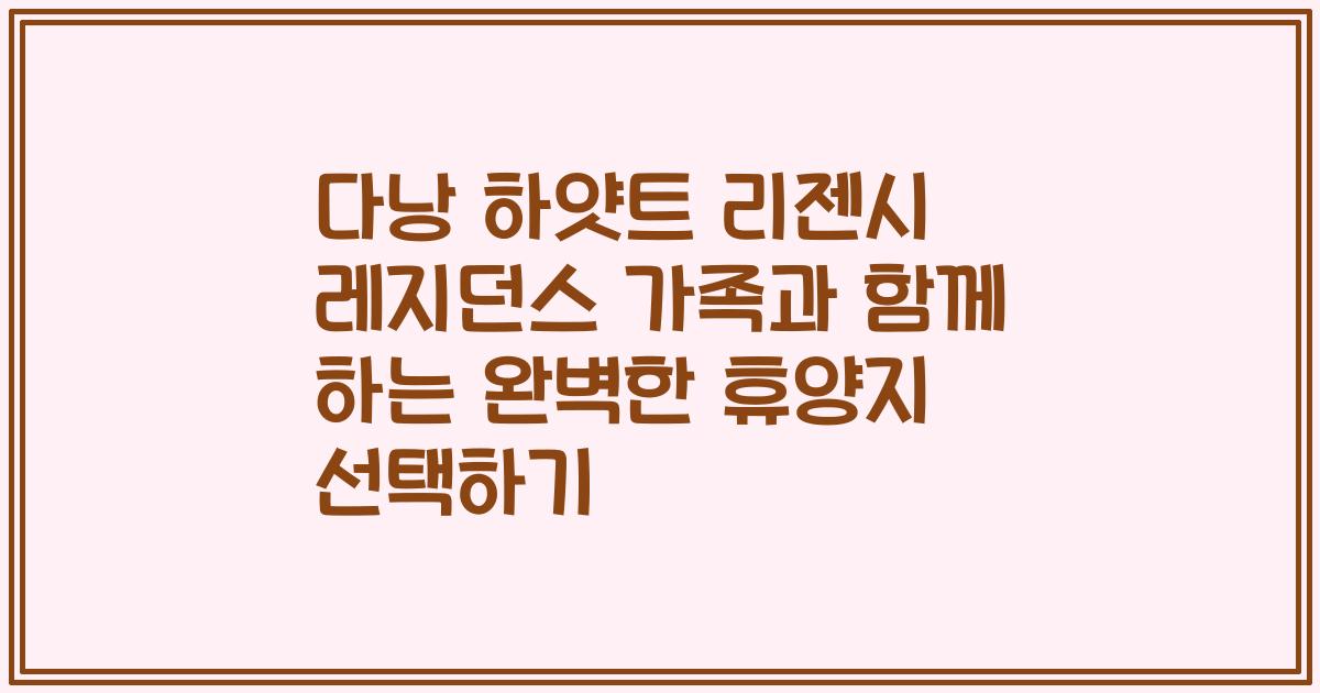 다낭 하얏트 리젠시 레지던스 가족과 함께 하는 완벽한 휴양지 선택하기