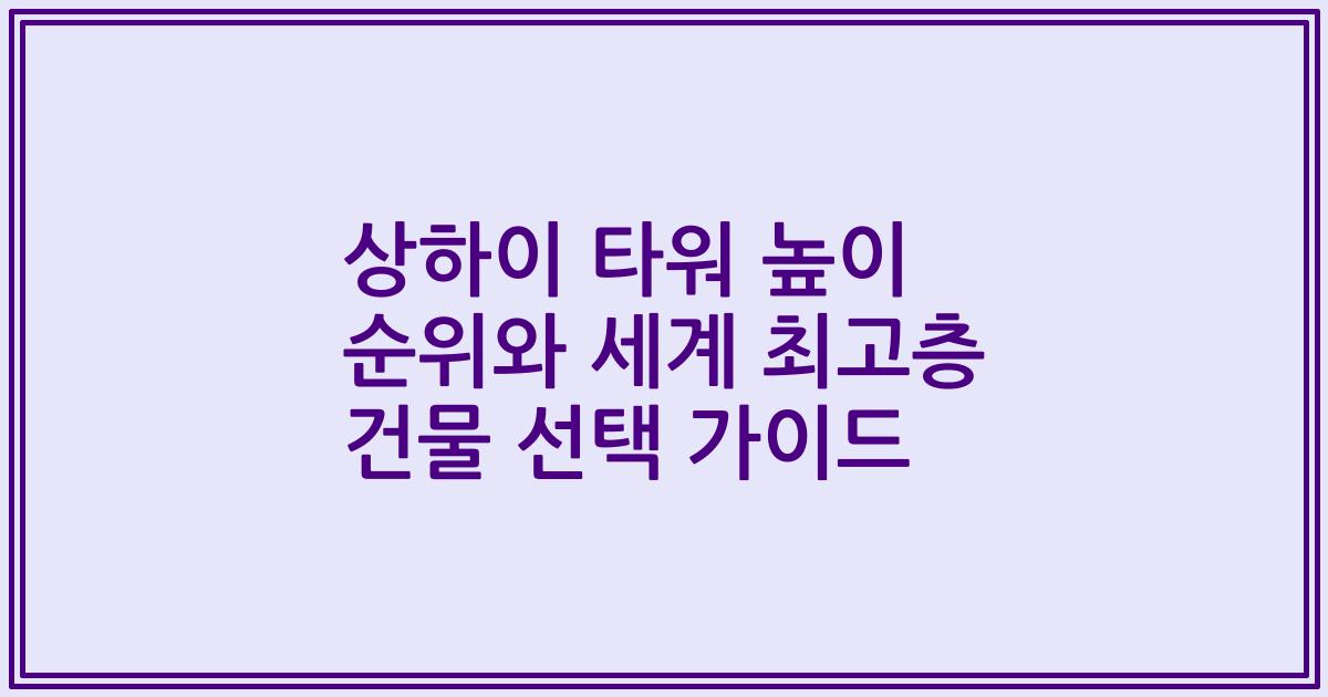 상하이 타워 높이 순위와 세계 최고층 건물 선택 가이드