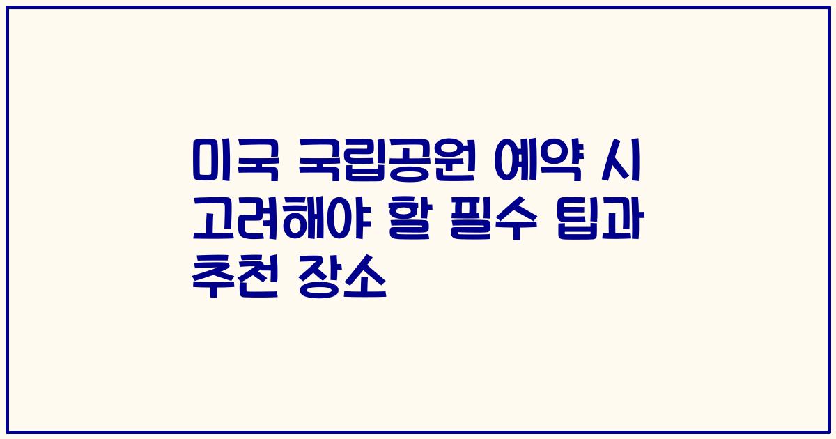미국 국립공원 예약 시 고려해야 할 필수 팁과 추천 장소