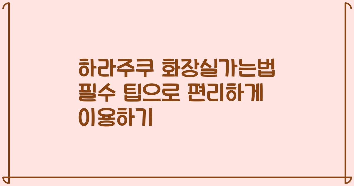 하라주쿠 화장실가는법 필수 팁으로 편리하게 이용하기