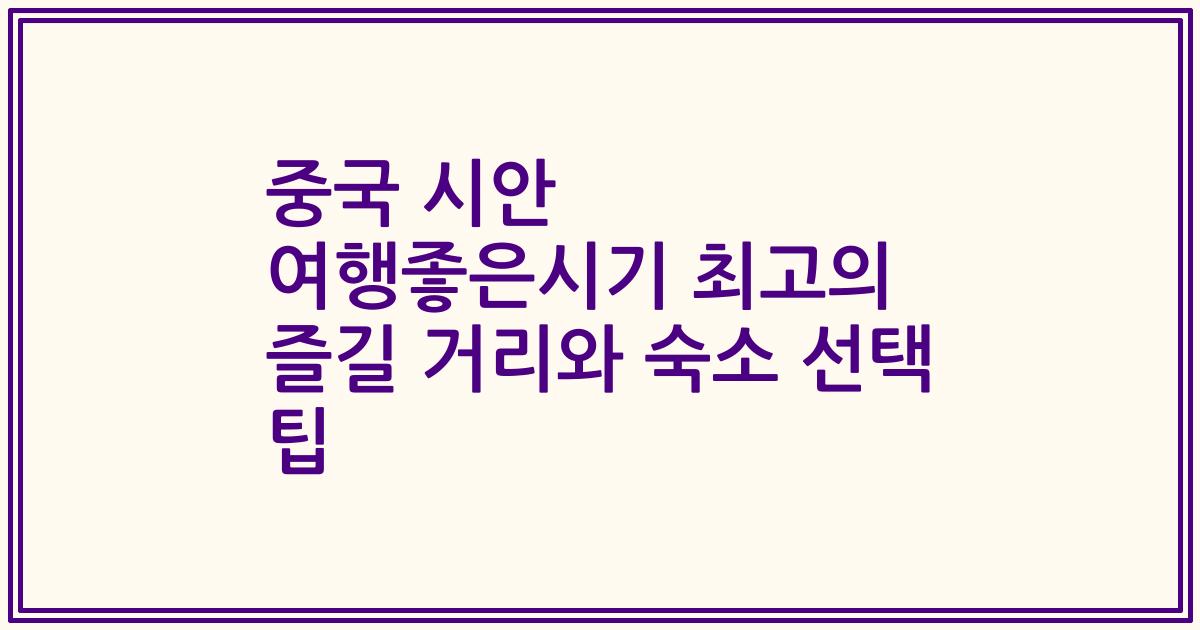 중국 시안 여행좋은시기 최고의 즐길 거리와 숙소 선택 팁