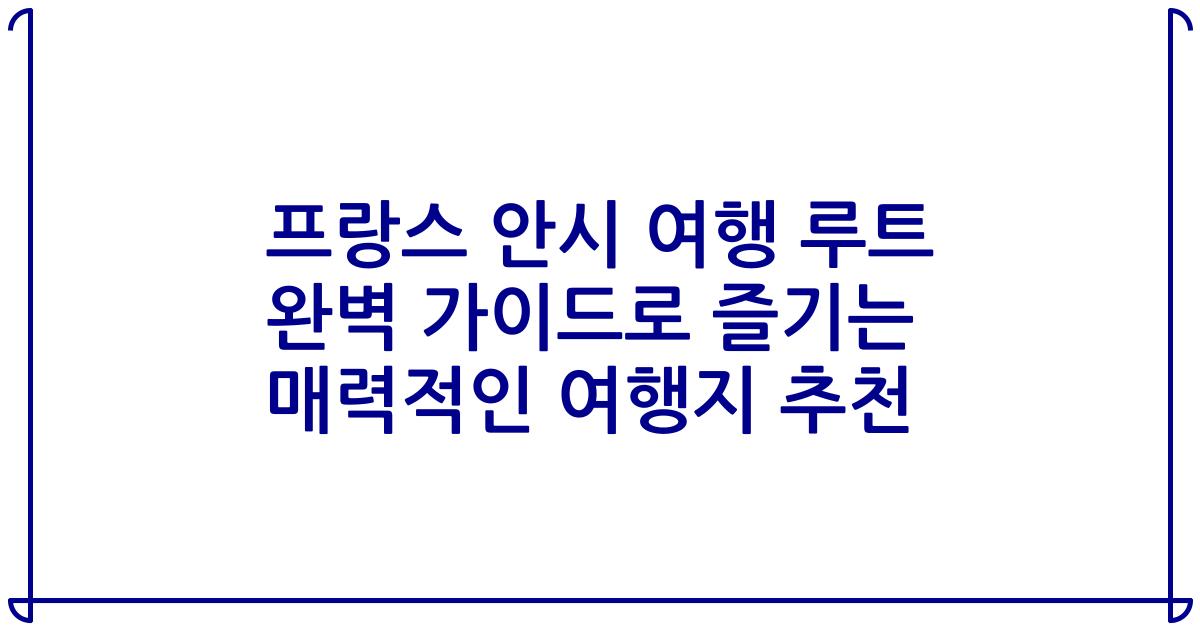 프랑스 안시 여행 루트 완벽 가이드로 즐기는 매력적인 여행지 추천