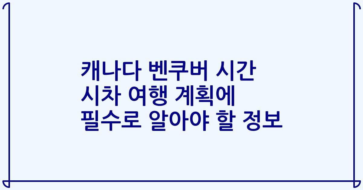 캐나다 벤쿠버 시간 시차 여행 계획에 필수로 알아야 할 정보
