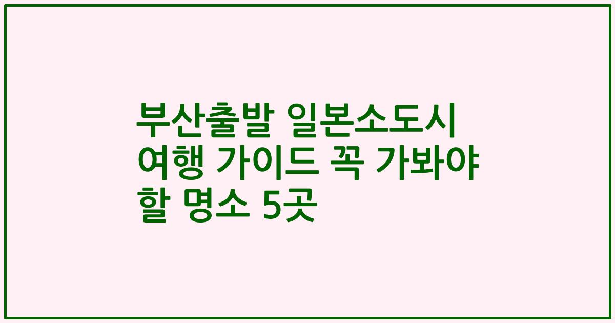 부산출발 일본소도시 여행 가이드 꼭 가봐야 할 명소 5곳
