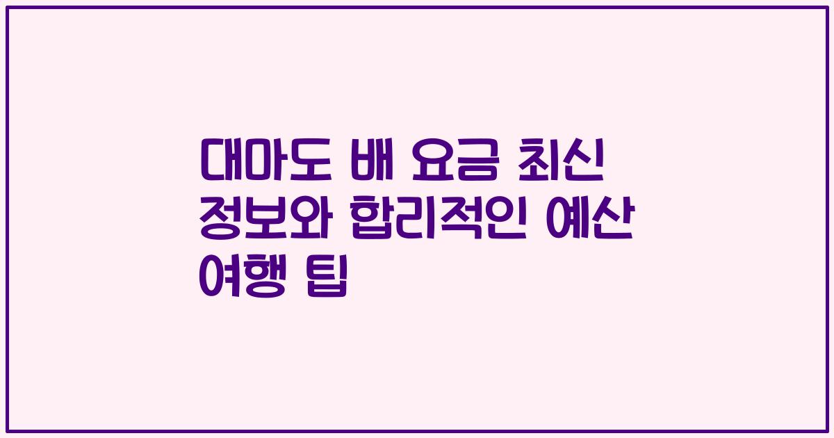 대마도 배 요금 최신 정보와 합리적인 예산 여행 팁