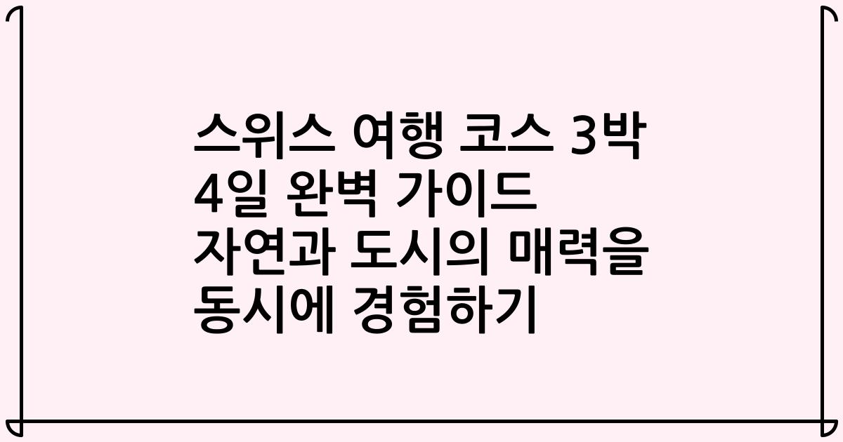 스위스 여행 코스 3박 4일 완벽 가이드 자연과 도시의 매력을 동시에 경험하기